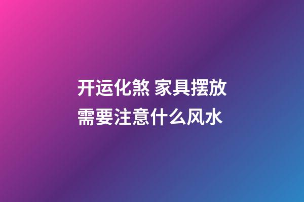 开运化煞 家具摆放需要注意什么风水